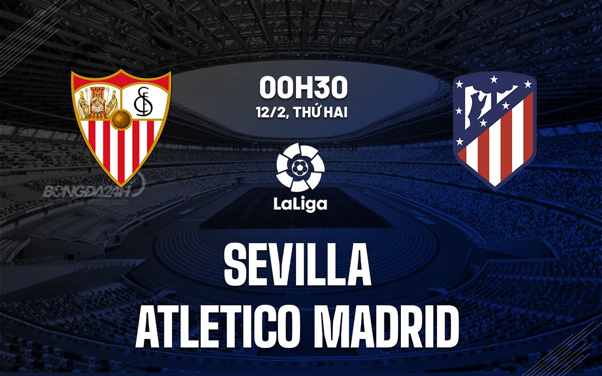 Dự báo trận Sevilla vs Atletico Madrid vào lúc 0h30 ngày 12/2 (La Liga mùa 2023/24)