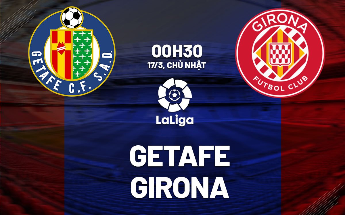 Dự đoán trận đấu Getafe vs Girona vào lúc 0h30 ngày 17/3 (La Liga mùa giải 2023/24)
